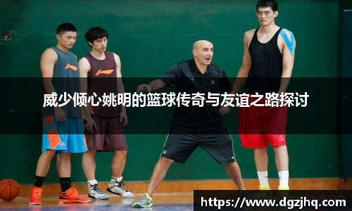 威少倾心姚明的篮球传奇与友谊之路探讨