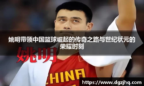 姚明带领中国篮球崛起的传奇之路与世纪状元的荣耀时刻
