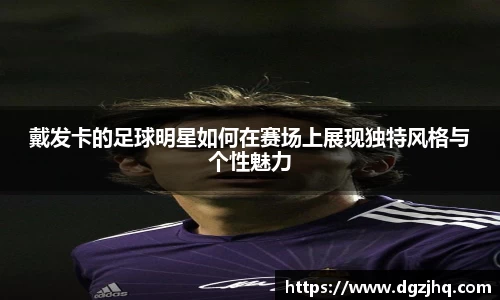 戴发卡的足球明星如何在赛场上展现独特风格与个性魅力