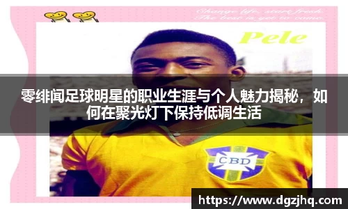 零绯闻足球明星的职业生涯与个人魅力揭秘，如何在聚光灯下保持低调生活