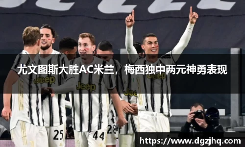 尤文图斯大胜AC米兰，梅西独中两元神勇表现