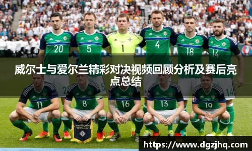 威尔士与爱尔兰精彩对决视频回顾分析及赛后亮点总结