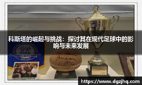 科斯塔的崛起与挑战：探讨其在现代足球中的影响与未来发展