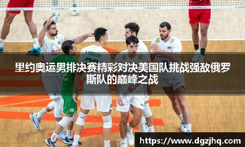里约奥运男排决赛精彩对决美国队挑战强敌俄罗斯队的巅峰之战