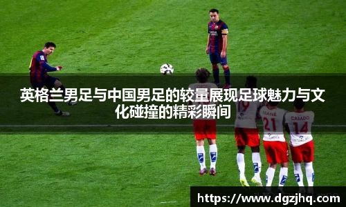 英格兰男足与中国男足的较量展现足球魅力与文化碰撞的精彩瞬间