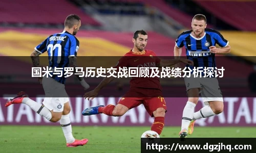 国米与罗马历史交战回顾及战绩分析探讨