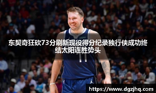 东契奇狂砍73分刷新现役得分纪录独行侠成功终结太阳连胜势头