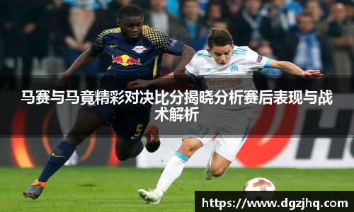 马赛与马竟精彩对决比分揭晓分析赛后表现与战术解析