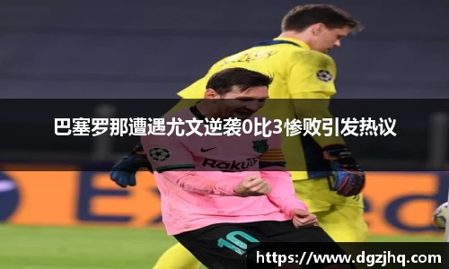 巴塞罗那遭遇尤文逆袭0比3惨败引发热议