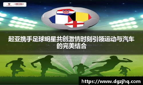 起亚携手足球明星共创激情时刻引领运动与汽车的完美结合