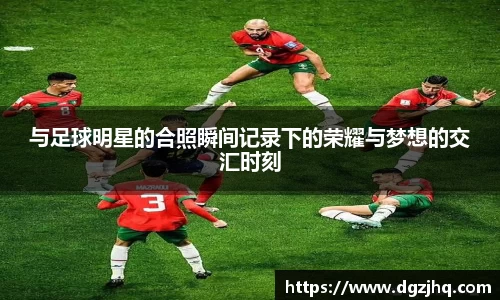 与足球明星的合照瞬间记录下的荣耀与梦想的交汇时刻