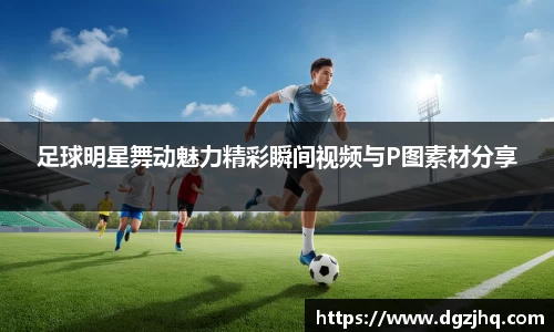 足球明星舞动魅力精彩瞬间视频与P图素材分享