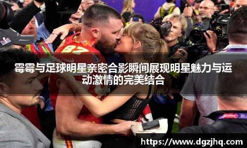 霉霉与足球明星亲密合影瞬间展现明星魅力与运动激情的完美结合