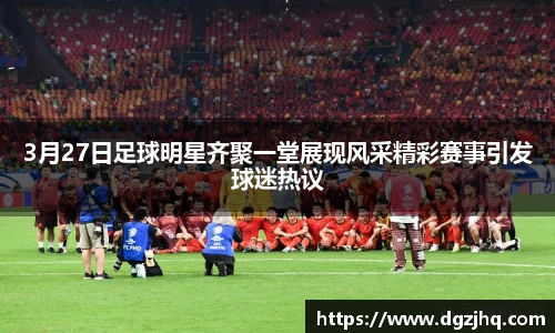 3月27日足球明星齐聚一堂展现风采精彩赛事引发球迷热议