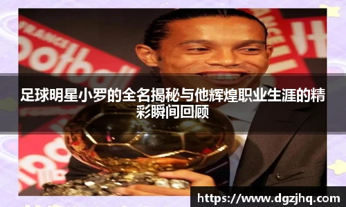 足球明星小罗的全名揭秘与他辉煌职业生涯的精彩瞬间回顾