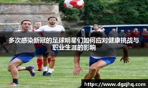 多次感染新冠的足球明星们如何应对健康挑战与职业生涯的影响