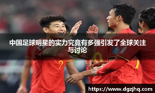 中国足球明星的实力究竟有多强引发了全球关注与讨论