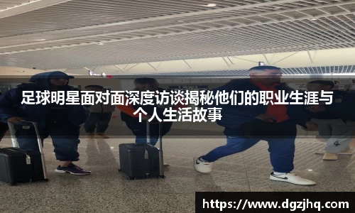 足球明星面对面深度访谈揭秘他们的职业生涯与个人生活故事