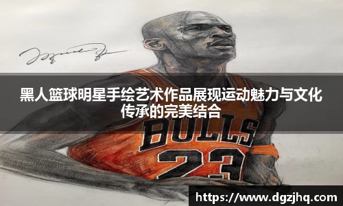 黑人篮球明星手绘艺术作品展现运动魅力与文化传承的完美结合