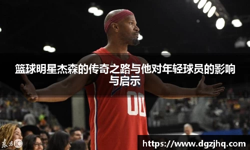 篮球明星杰森的传奇之路与他对年轻球员的影响与启示