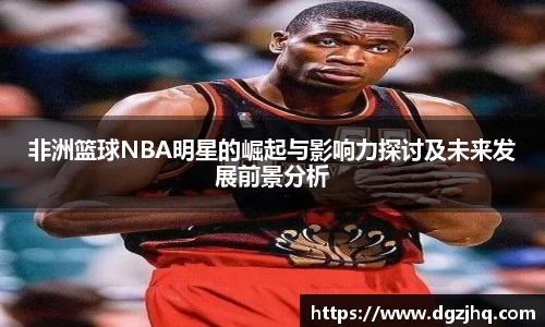 非洲篮球NBA明星的崛起与影响力探讨及未来发展前景分析