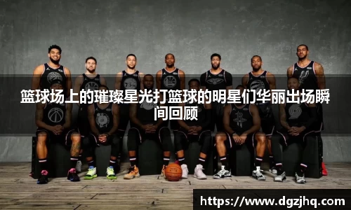 篮球场上的璀璨星光打篮球的明星们华丽出场瞬间回顾